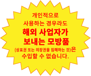 개인적으로 사용하는 경우라도 해외 사업자가  보내는 모방품 (상표권 또는 의장권을 침해하는 것)은 수입할 수 없습니다.