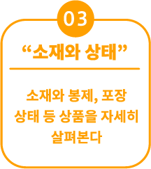 03 “소재와 상태” 소재와 봉제, 포장 상태 등 상품을 자세히 살펴본다