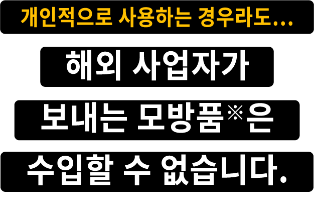 개인적으로 사용하는 경우라도… 해외 사업자가 보내는 모방품※은 수입할 수 없습니다.