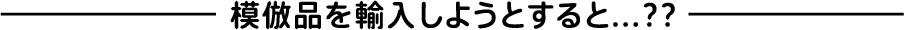模倣品を輸入しようとすると...??