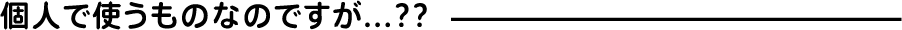 個人で使うものなのですが...??