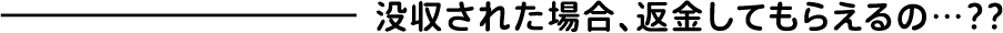 没収された場合、返金してもらえるの…??