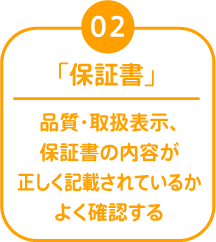 02 「保証書」 品質・取扱表示、保証書の内容が正しく記載されているかよく確認する