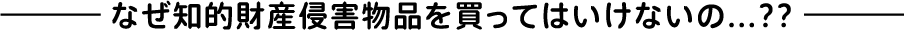 なぜ知的財産侵害物品を買ってはいけないの...??