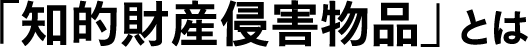 「知的財産侵害物品」 とは