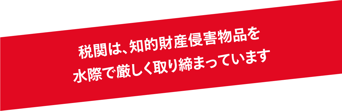 税関は、知的財産侵害物品を水際で厳しく取り締まっています